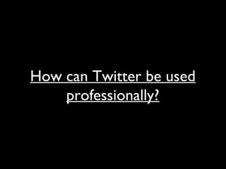 How can Twitter be used
professionally?
 