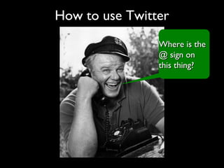 How to use Twitter
Where is theWhere is the
@ sign on@ sign on
this thing?this thing?
 