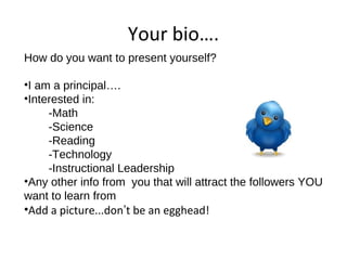 Your bio….
How do you want to present yourself?
•I am a principal….
•Interested in:
-Math
-Science
-Reading
-Technology
-Instructional Leadership
•Any other info from you that will attract the followers YOU
want to learn from
•Add a picture...don’t be an egghead!
 