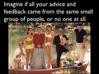 Imagine if all your advice and
feedback came from the same small
group of people, or no one at all.
 