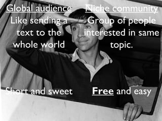 Global audience
Like sending a
text to the
whole world
Short and sweet
Niche community
Group of people
interested in same
topic.
Free and easy
 