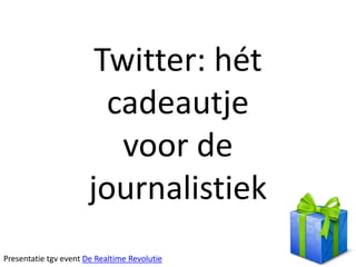 Twitter: hét
                         cadeautje
                          voor de
                       journalistiek
Presentatie tgv event De Realtime Revolutie
 