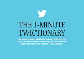 The 1-minute
twictionary
You know of a world called twitter but don’t understand its
lingo. Here’s your very own twictionary, with popular twitter
jargon explained in each less than 140 characters…
 