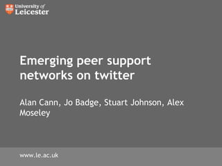 Emerging peer support networks on twitterAlan Cann, Jo Badge, Stuart Johnson, Alex Moseley www.le.ac.uk 