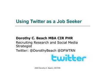 Using Twitter as a Job Seeker Dorothy C. Beach MBA CIR PHR Recruiting Research and Social Media Strategist Twitter: @DorothyBeach @DFWTRN 
