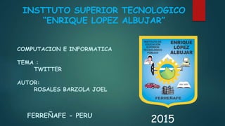 INSTTUTO SUPERIOR TECNOLOGICO
“ENRIQUE LOPEZ ALBUJAR”
COMPUTACION E INFORMATICA
TEMA :
TWITTER
AUTOR:
ROSALES BARZOLA JOEL
FERREÑAFE - PERU
2015
 