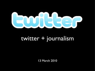 twitter + journalism 13 March 2010 