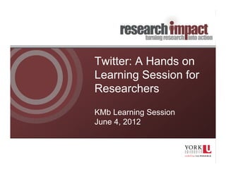 Twitter: A Hands on
Learning Session for
Researchers
KMb Learning Session
June 4, 2012
 