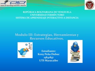 Modulo III: Estrategias, Herramientas y
Recursos Educativos.
REPÚBLICA BOLIVARIANA DE VENEZUELA
UNIVERSIDAD FERMÍN TORO
SISTEMA DE APRENDIZAJE INTERACTIVO A DISTANCIA
Estudiante:
Keny Peña Dubuc
15841837
UTS Maracaibo
 