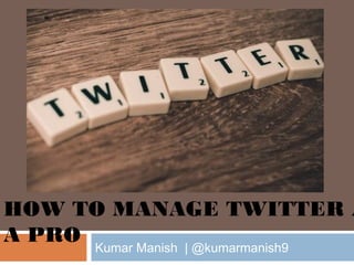 Kumar Manish | @kumarmanish9
HOW TO MANAGE TWITTER A
A PRO
 