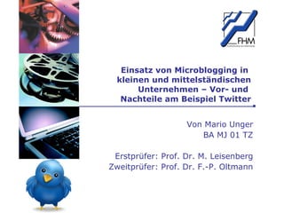 Einsatz von Microblogging in  kleinen und mittelständischen Unternehmen – Vor- und  Nachteile am Beispiel Twitter Von Mario Unger BA MJ 01 TZ Erstprüfer: Prof. Dr. M. Leisenberg Zweitprüfer: Prof. Dr. F.-P. Oltmann 