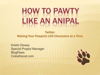 HOW TO PAWTY
       LIKE AN ANIPAL
                      Twitter:
    Making Your Pawprint 140 Characters at a Time

Kristin Dewey
Special Project Manager
BlogPaws
Cokiethecat.com
 