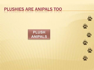 PLUSHIES ARE ANIPALS TOO
 