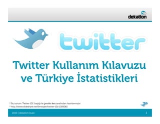 Twitter Kullanım Kılavuzu
    ve Türkiye İstatistikleri

* Bu sunum ‘Twitter 101’ başlığı ile Jennifer	
  Beio	
  tarafından hazırlanmıştır.
* http://www.slideshare.net/lilmissjen/twitter-101-1385082

  2010 | dekatlon buzz                                                                1
 