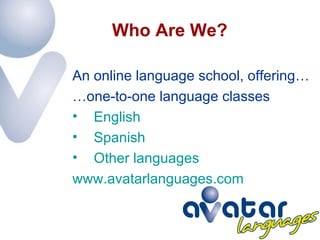 Who Are We? An online language school, offering… … one-to-one language classes  English Spanish Other languages  www.avatarlanguages.com 