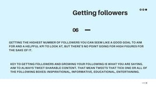 Getting followers
06
GETTING THE HIGHEST NUMBER OF FOLLOWERS YOU CAN SEEM LIKE A GOOD GOAL TO AIM
FOR AND A HELPFUL KPI TO...