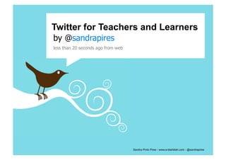 Twitter for Teachers and Learners
by @sandrapires	
  
less than 20 seconds ago from web	
  




                                        Sandra Pinto Pires - www.e-blahblah.com - @sandrapires
 