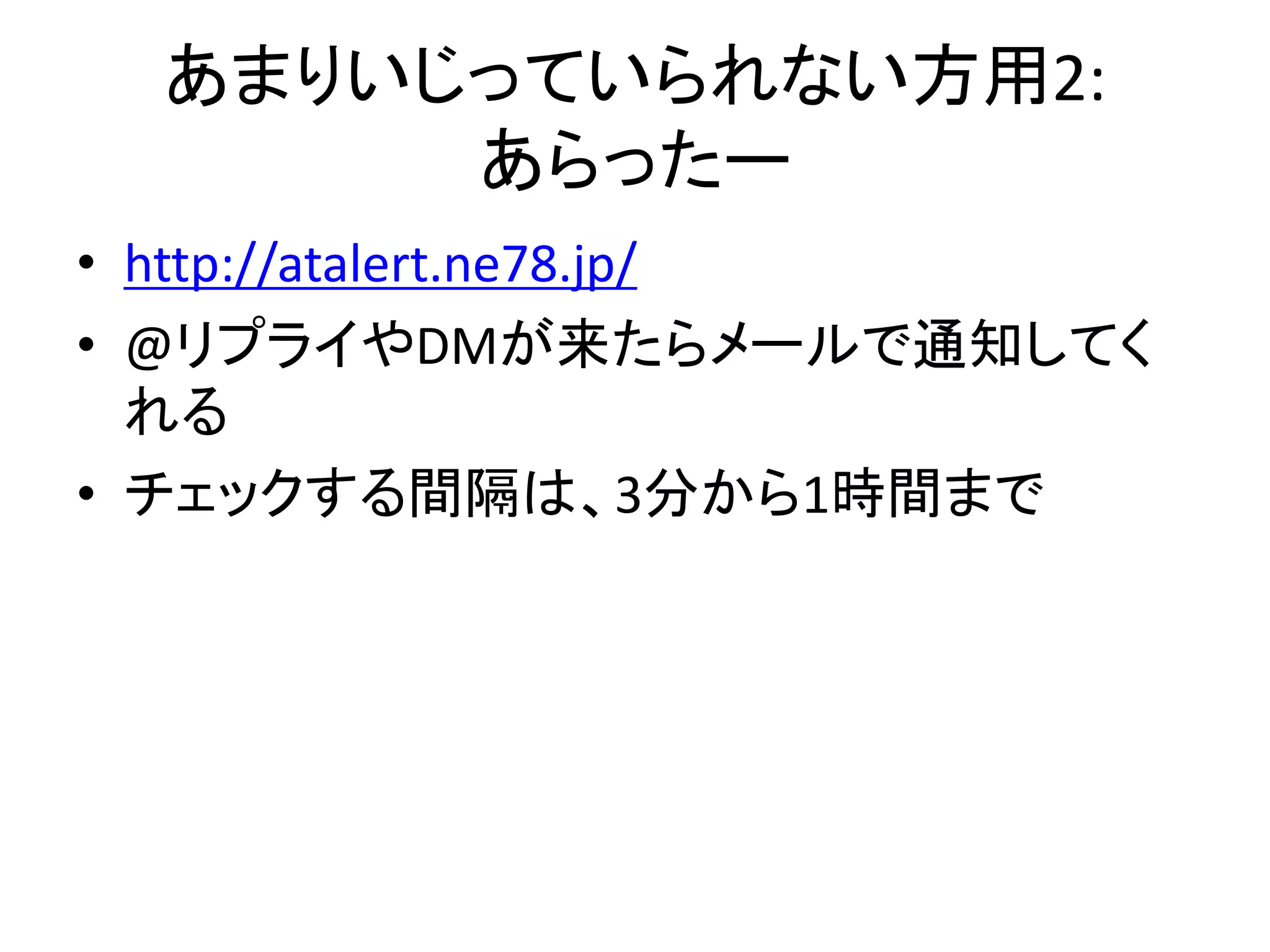 あまりいじっていられない方用2:
       あらったー
• http://atalert.ne78.jp/
• @リプライやDMが来たらメールで通知してく
  れる
• チェックする間隔は、3分から1時間まで
 