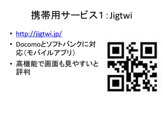 携帯用サービス１：Jigtwi
• http://jigtwi.jp/
• Docomoとソフトバンクに対
  応（モバイルアプリ）
• 高機能で画面も見やすいと
  評判
 