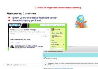 2. Twitter als integriertes Kommunikationswerkzeug


Metasprache: D username
    Einem Users eine direkte Nachricht senden
    Benachrichtigung per Email




© Prof. Dr.-Ing. Manfred Leisenberg                                                        21
 