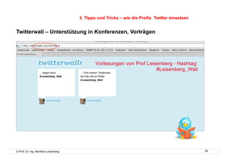 3. Tipps und Tricks – wie die Profis Twitter einsetzen


Twitterwall – Unterstützung in Konferenzen, Vorträgen




© Prof. Dr.-Ing. Manfred Leisenberg                                                            26
 
