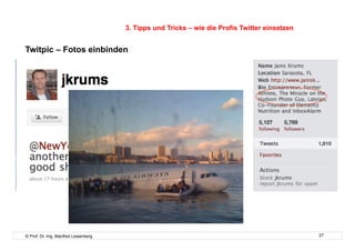 3. Tipps und Tricks – wie die Profis Twitter einsetzen


Twitpic – Fotos einbinden

    Jkrums: There's a plane in the Hudson




© Prof. Dr.-Ing. Manfred Leisenberg                                                            27
 