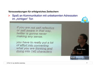 Voraussetzungen für erfolgreiches Zwitschern
    Spaß an Kommunikation mit unbekannten Adressaten
     im „richtigen“ Ton




                                                    Robert Basic




© Prof. Dr.-Ing. Manfred Leisenberg                                4
 