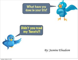 What have you
                               done in your life?




                            Didn’t you read
                             my Tweets?!




                                              By: Jasmine Elnadeem

Tuesday, October 19, 2010
 
