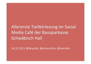 Allererste	
  Twi+erlesung	
  im	
  Social	
  
Media	
  Café	
  der	
  Bausparkasse	
  
Schwäbisch	
  Hall	
  	
  
	
  	
  
16.12.2011	
  @bicyclist,	
  @schorschle,	
  @marmitz	
  	
  
 