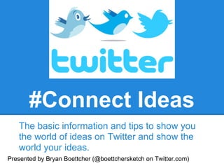 #Connect Ideas
   The basic information and tips to show you
   the world of ideas on Twitter and show the
   world your ideas.
Presented by Bryan Boettcher (@boettchersketch on Twitter.com)
 