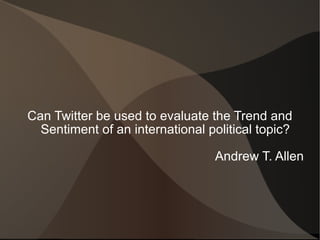 Can Twitter be used to evaluate the Trend and Sentiment of an international political topic? Andrew T. Allen 