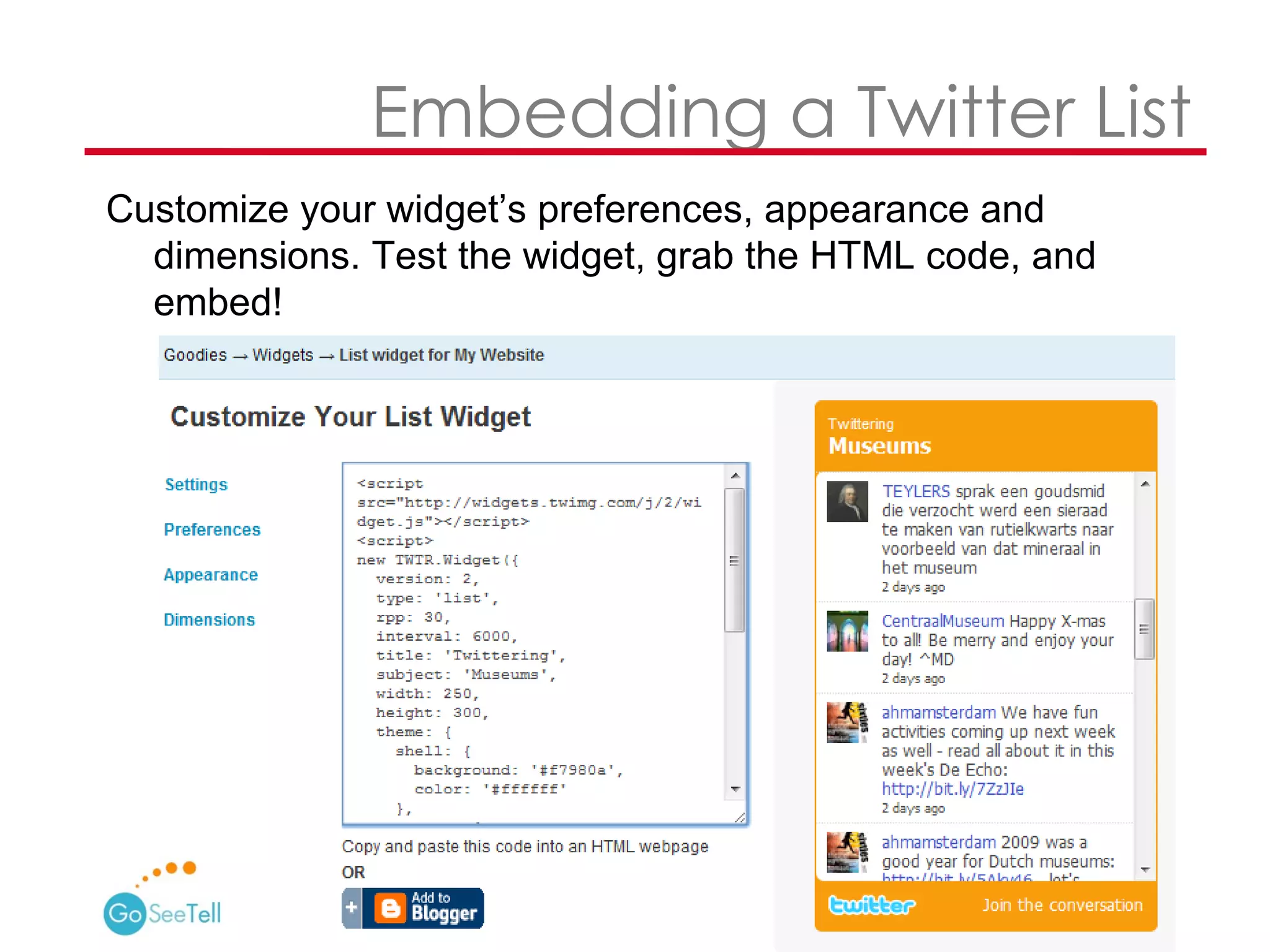   Embedding a Twitter List Customize your widget’s preferences, appearance and dimensions. Test the widget, grab the HTML code, and embed!  
