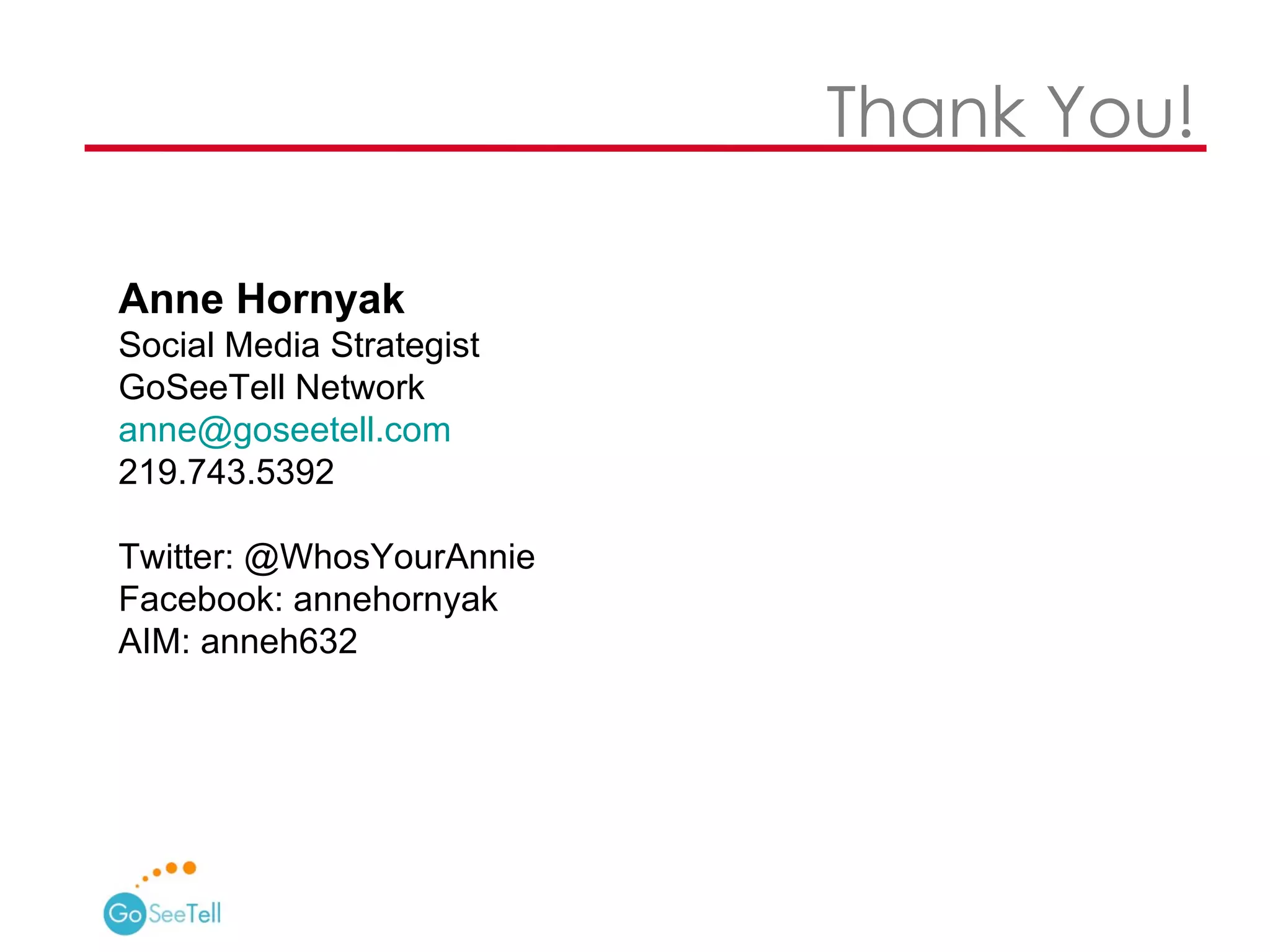     Thank You! Anne Hornyak Social Media Strategist GoSeeTell Network [email_address] 219.743.5392 Twitter: @WhosYourAnnie Facebook: annehornyak AIM: anneh632 