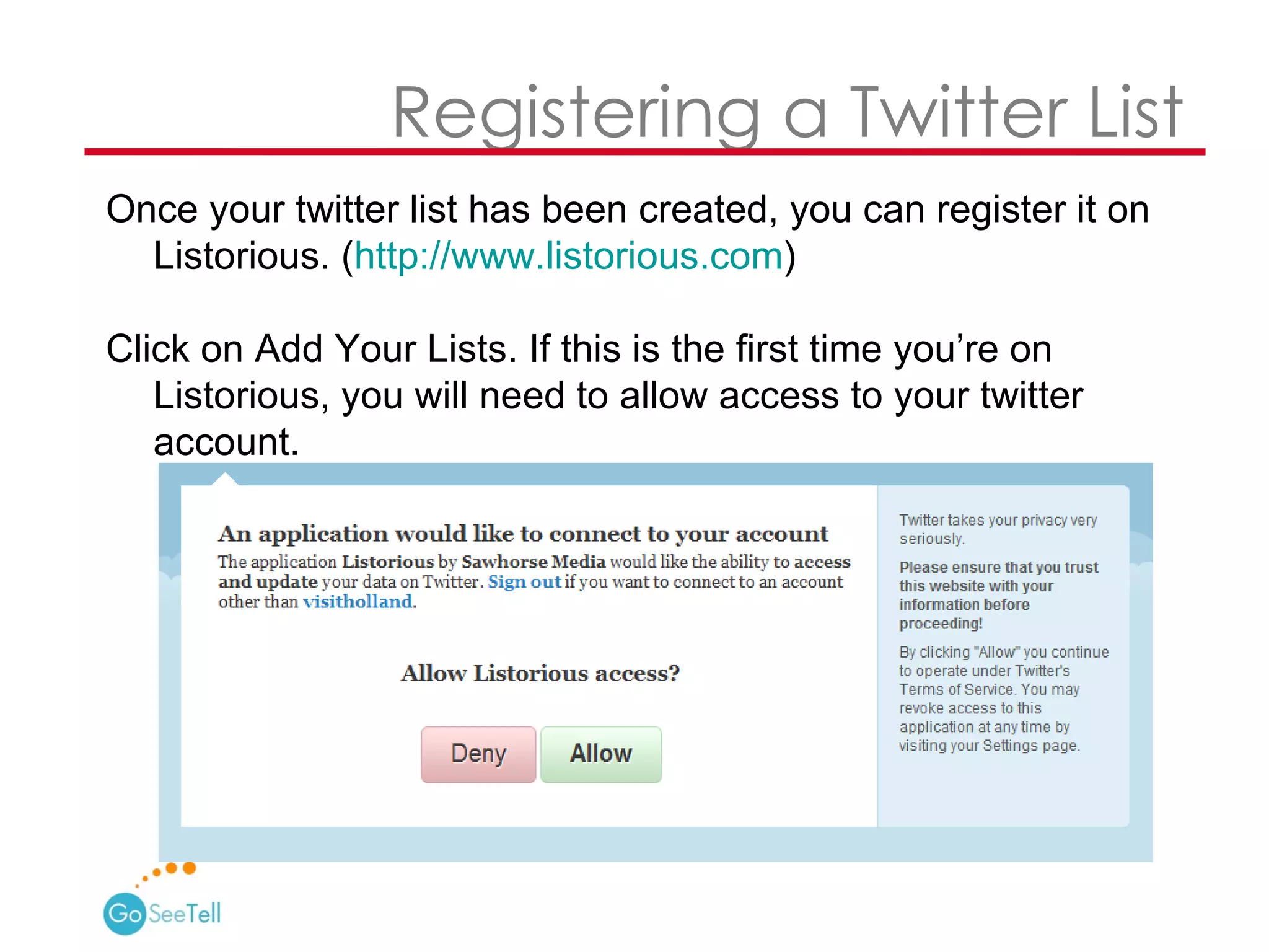   Registering a Twitter List Once your twitter list has been created, you can register it on Listorious. ( http://www.listorious.com )  Click on Add Your Lists. If this is the first time you’re on Listorious, you will need to allow access to your twitter account.  