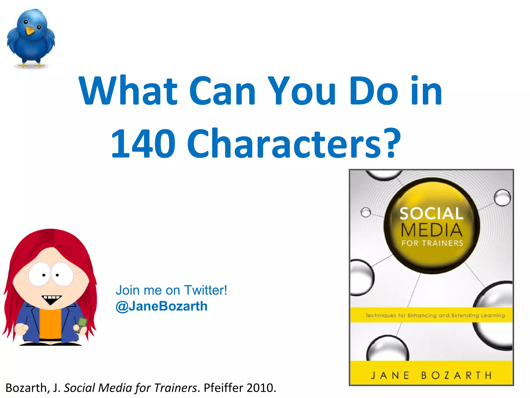 What Can You Do in 140 Characters?  Bozarth, J.  Social Media for Trainers . Pfeiffer 2010.  Join me on Twitter! @JaneBozarth  