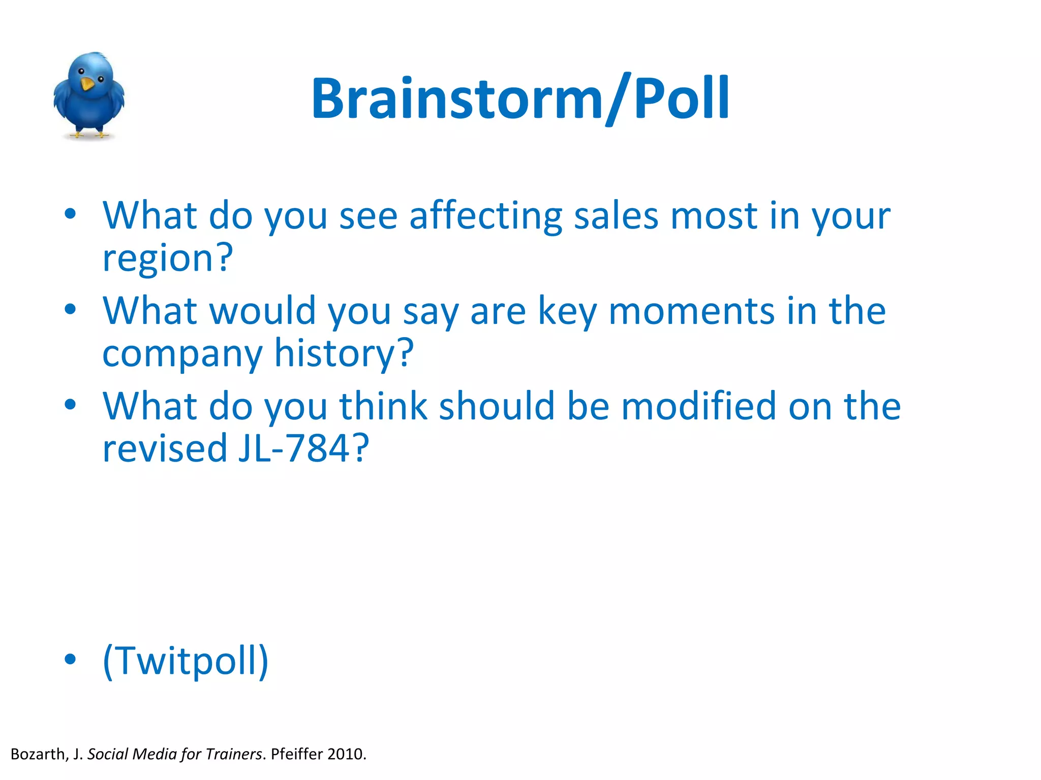 Brainstorm/Poll What do you see affecting sales most in your region? What would you say are key moments in the company history? What do you think should be modified on the revised JL-784? (Twitpoll) Bozarth, J.  Social Media for Trainers . Pfeiffer 2010.  