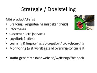 Strategie / DoelstellingMbt product/dienstBranding (vergroten naamsbekendheid)InformerenCustomer Care (service)Loyaliteit (acties)Learning & improving, co-creation / crowdsourcingMonitoring (wat wordt gezegd over mij/concurrent)Traffic genererennaar website/webshop/facebook