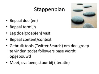 StappenplanBepaal doel(en)BepaaltermijnLeg doelgroep(en) vastBepaal content/contextGebruik tools (Twitter Search) om doelgroep te vinden zodat followers base wordt opgebouwdMeet, evalueer, stuurbij (iteratie)