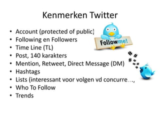 Kenmerken TwitterAccount (protected of public)Following en FollowersTime Line (TL)Post, 140 karaktersMention, Retweet, Direct Message (DM)HashtagsLists (interessant voor volgen vd concurrent)Who To FollowTrends