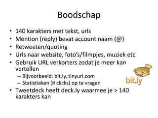 Boodschap140 karakters met tekst, urlsMention (reply) bevat account naam (@)Retweeten/quotingUrls naar website, foto’s/filmpjes, muziek etcGebruik URL verkorters zodat je meer kan vertellenBijvoorbeeld: bit.ly, tinyurl.comStatistieken (# clicks) op tevragenTweetdeckheeft deck.ly waarmee je > 140 karakterskan