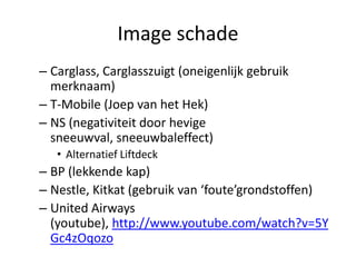 Image schadeCarglass, Carglasszuigt (oneigenlijk gebruik merknaam)T-Mobile (Joep van het Hek)NS (negativiteit door hevige sneeuwval, sneeuwbaleffect)Alternatief LiftdeckBP (lekkende kap)Nestle, Kitkat (gebruik van ‘foute’grondstoffen)United Airways (youtube), http://www.youtube.com/watch?v=5YGc4zOqozo