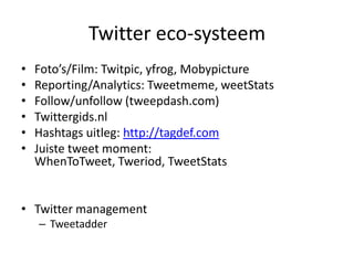 Twittereco-systeemFoto’s/Film: Twitpic, yfrog, MobypictureReporting/Analytics: Tweetmeme, weetStatsFollow/unfollow (tweepdash.com)Twittergids.nlHashtagsuitleg: http://tagdef.comJuiste tweet moment: WhenToTweet, Tweriod, TweetStatsTwitter managementTweetadder