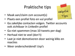 Praktische tipsMaak aan/claim zsm account(s)Plaats een profiel foto en vul profielGa zakelijke contacten volgen. Twitter accounts ook zichtbaar in Linkedin profielGa niet spammen (max 10 tweets per dag)Herhaal niet te veel (don’t)Laat je nietdemotiveren door weinigkliks en reactiesWeeronderscheidend! Usp’s