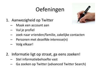 OefeningenAanwezigheid op TwitterMaakeen account aanVul je profielzoeknaarvrienden/familie, zakelijkecontactenPersonen met dezelfdeinteresse(n)Volgelkaar!2.	Informatieligt op straat, gaeenszoeken!Stelinformatiebehoefte vastGazoeken op Twitter (advanced Twitter Search)