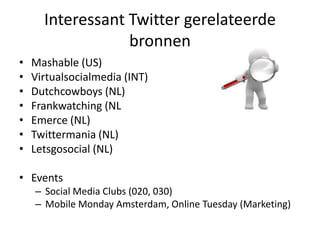 Interessant Twitter gerelateerdebronnenMashable (US)Virtualsocialmedia (INT)Dutchcowboys (NL)Frankwatching (NLEmerce (NL)Twittermania (NL)Letsgosocial (NL)EventsSocial Media Clubs (020, 030)Mobile Monday Amsterdam, Online Tuesday (Marketing)