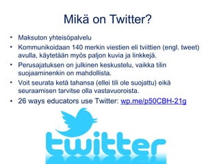 Mikä on Twitter?
• Maksuton yhteisöpalvelu
• Kommunikoidaan 140 merkin viestien eli tviittien (engl. tweet)
avulla, käytet...