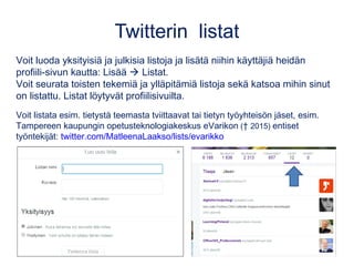 Twitterin listat
Voit luoda yksityisiä ja julkisia listoja ja lisätä niihin käyttäjiä heidän
profiili-sivun kautta: Lisää ...