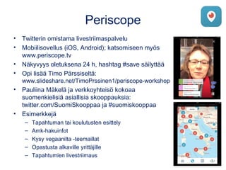 Periscope
• Twitterin omistama livestriimaspalvelu
• Mobiilisovellus (iOS, Android); katsomiseen myös
www.periscope.tv
• N...