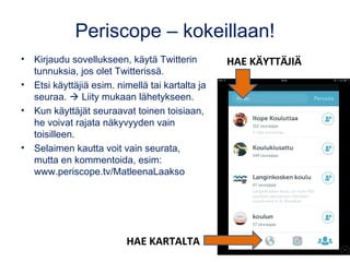 Periscope – kokeillaan!
• Kirjaudu sovellukseen, käytä Twitterin
tunnuksia, jos olet Twitterissä.
• Etsi käyttäjiä esim. n...