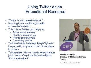 Using Twitter as an
Educational Resource
Lewis Wiltshire
Director of Media Partnership
Twitter
Kuva: Matleena Laakso, CC B...